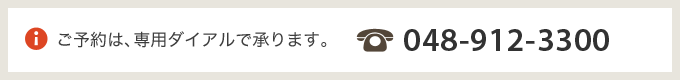 ご予約は、専用ダイアルで承ります。048-912-3300