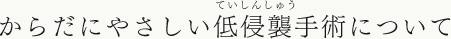 からだにやさしい低侵襲手術について