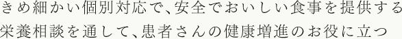 きめ細かい個別対応で、安全でおいしい食事を提供する栄養相談を通して、患者さんの健康増進のお役に立つ