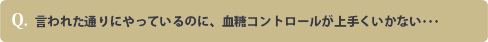 言われた通りにやっているのに、血糖コントロールが上手くいかない･･･