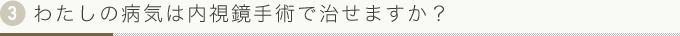 3.わたしの病気は内視鏡手術で治せますか？