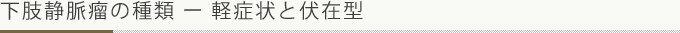 下肢静脈瘤の種類-軽症状と伏在型